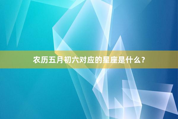 农历五月初六对应的星座是什么？