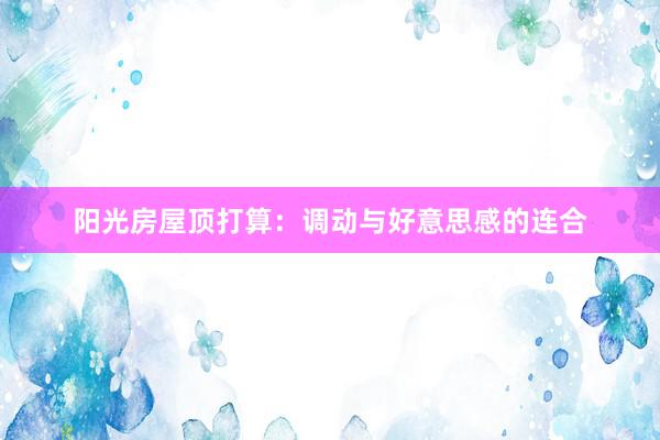阳光房屋顶打算：调动与好意思感的连合