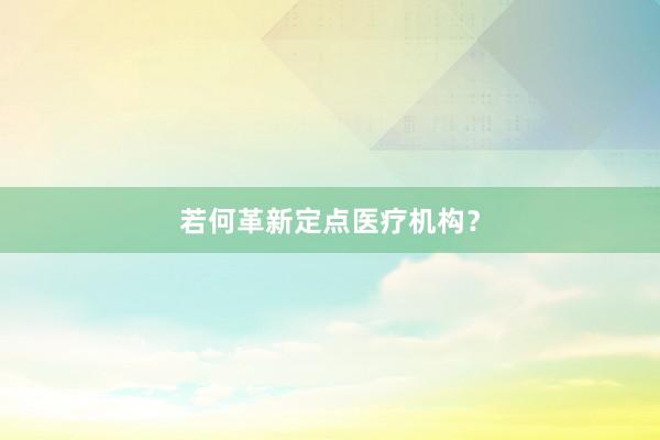 若何革新定点医疗机构？