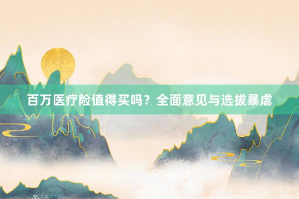 百万医疗险值得买吗？全面意见与选拔暴虐