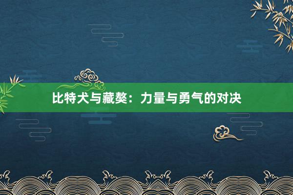 比特犬与藏獒：力量与勇气的对决