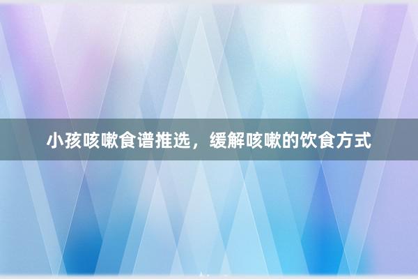 小孩咳嗽食谱推选，缓解咳嗽的饮食方式