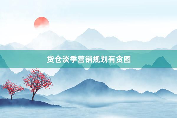 货仓淡季营销规划有贪图